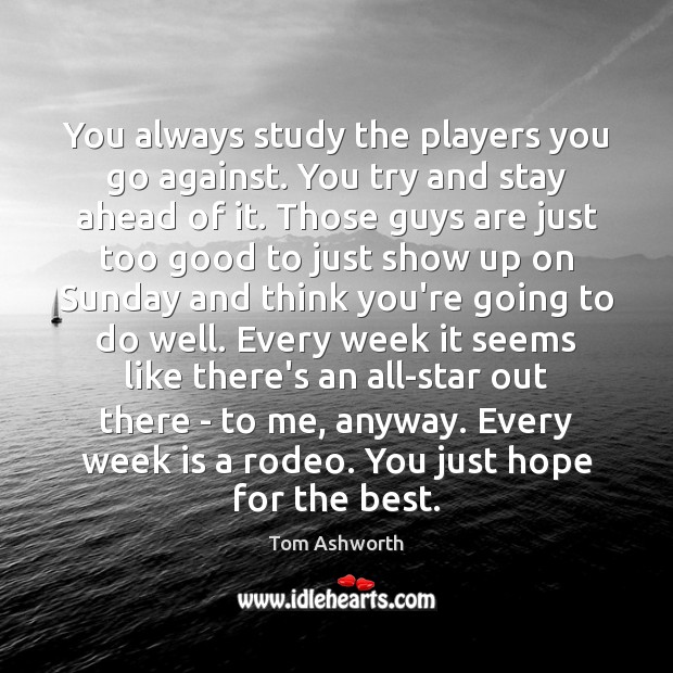 You always study the players you go against. You try and stay Tom Ashworth Picture Quote