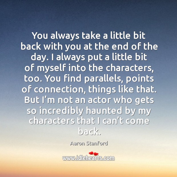 You always take a little bit back with you at the end of the day. Aaron Stanford Picture Quote