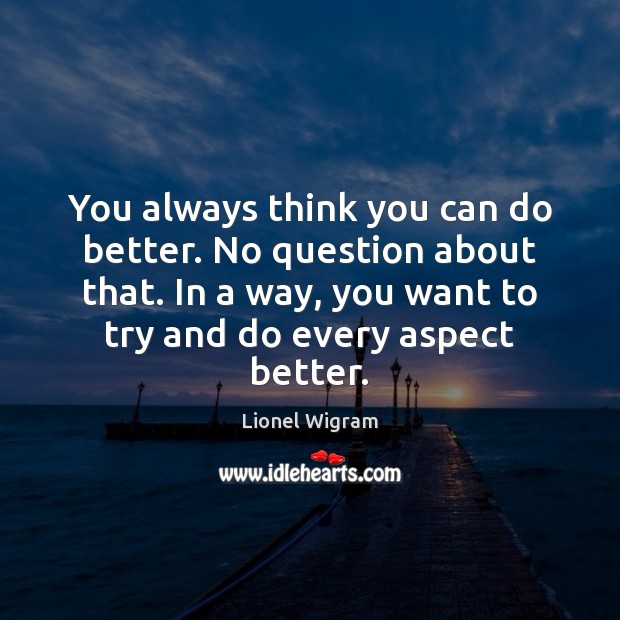 You always think you can do better. No question about that. In Image