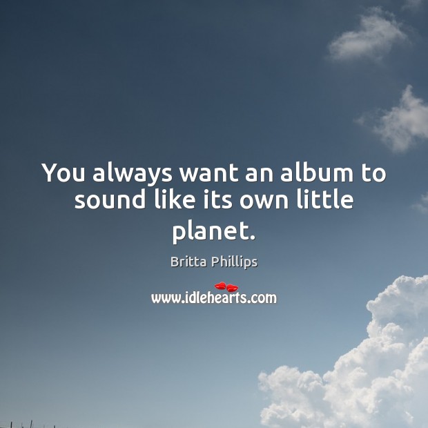You always want an album to sound like its own little planet. Britta Phillips Picture Quote