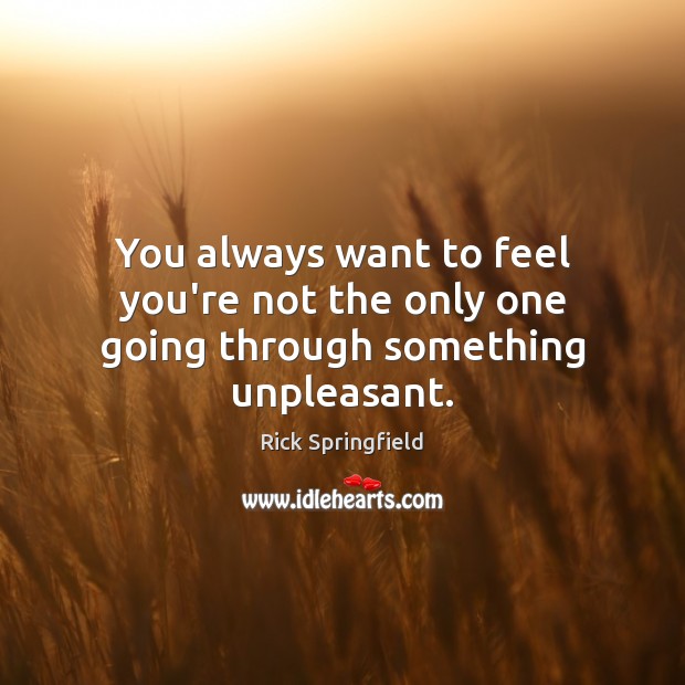 You always want to feel you’re not the only one going through something unpleasant. Image