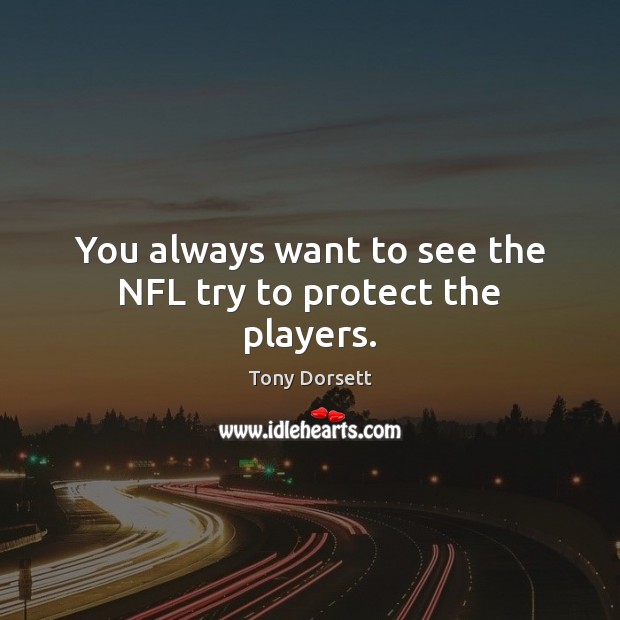 You always want to see the NFL try to protect the players. Tony Dorsett Picture Quote
