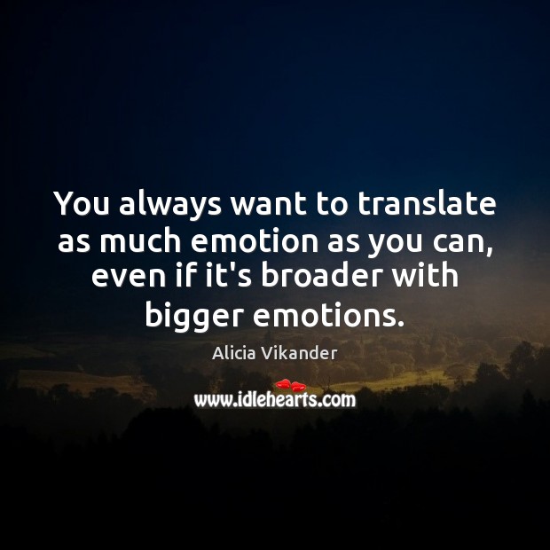 You always want to translate as much emotion as you can, even Alicia Vikander Picture Quote