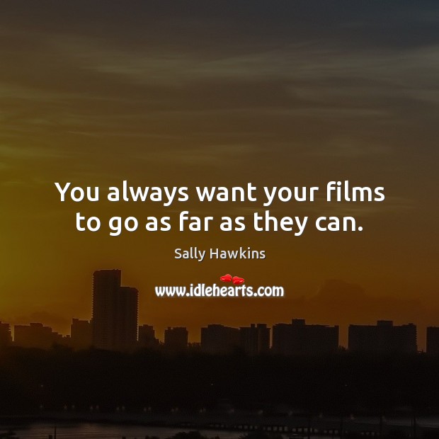 You always want your films to go as far as they can. Image