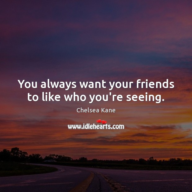 You always want your friends to like who you’re seeing. Chelsea Kane Picture Quote