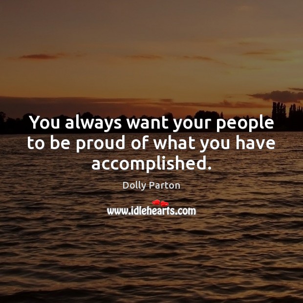 You always want your people to be proud of what you have accomplished. Dolly Parton Picture Quote