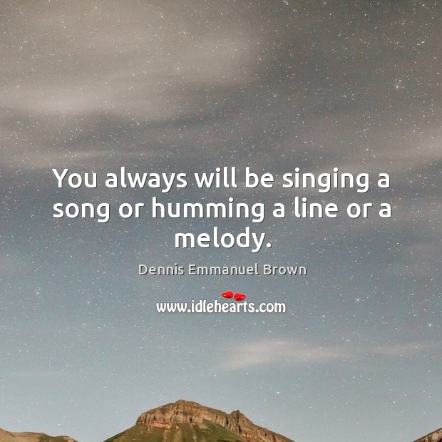 You always will be singing a song or humming a line or a melody. Image