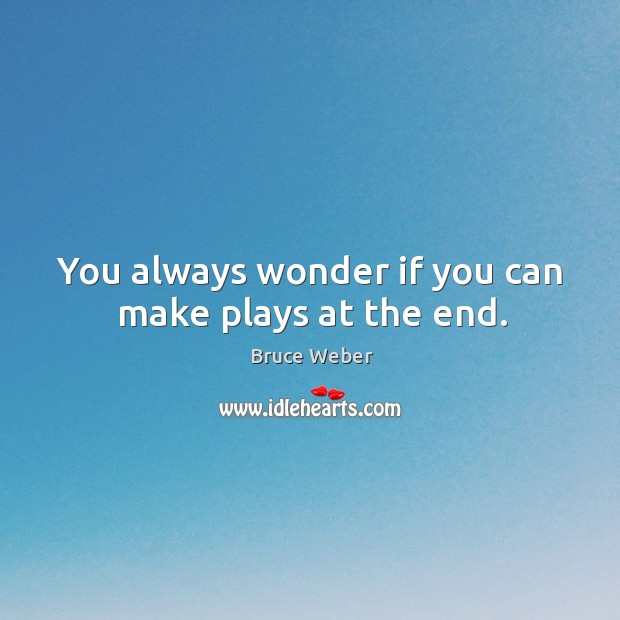 You always wonder if you can make plays at the end. Bruce Weber Picture Quote