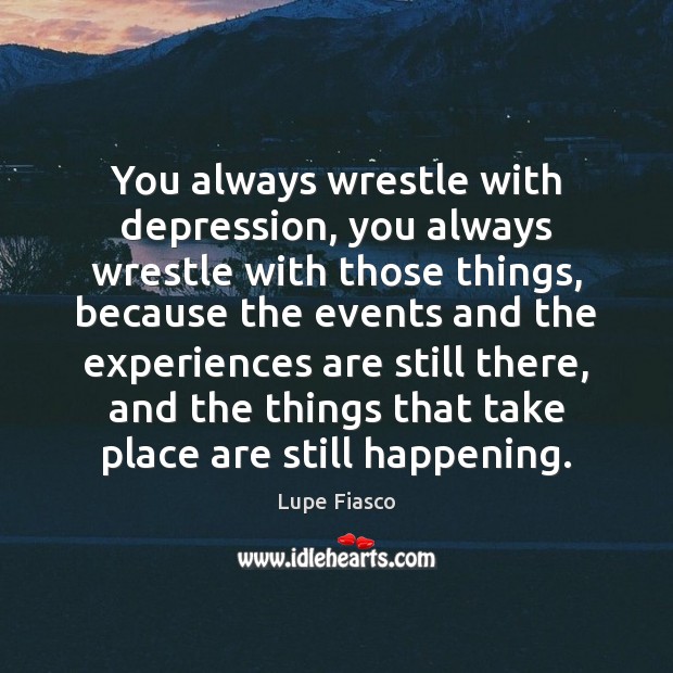 You always wrestle with depression, you always wrestle with those things, because Image