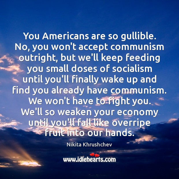 You Americans are so gullible. No, you won’t accept communism outright, but Nikita Khrushchev Picture Quote