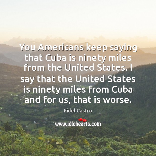 You Americans keep saying that Cuba is ninety miles from the United Fidel Castro Picture Quote
