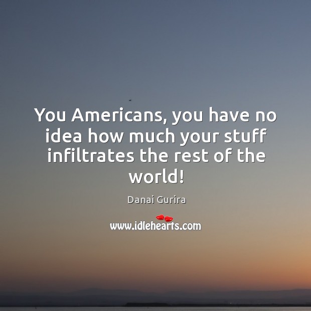 You Americans, you have no idea how much your stuff infiltrates the rest of the world! Image