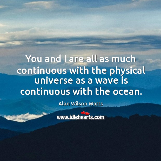 You and I are all as much continuous with the physical universe as a wave Alan Wilson Watts Picture Quote