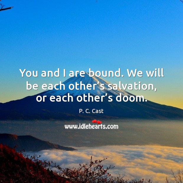 You and I are bound. We will be each other’s salvation, or each other’s doom. P. C. Cast Picture Quote