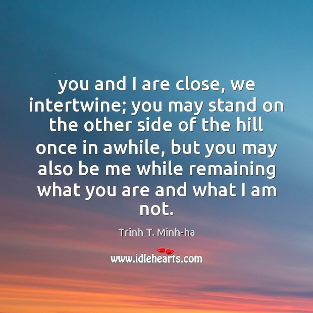 You and I are close, we intertwine; you may stand on the Trinh T. Minh-ha Picture Quote