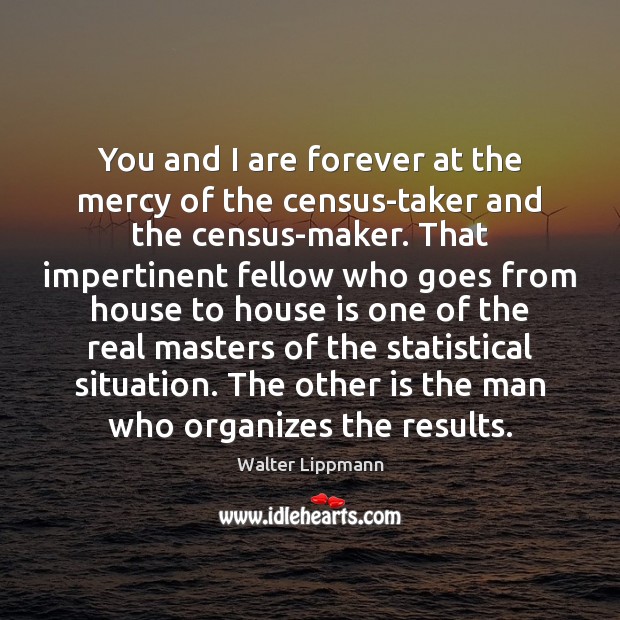 You and I are forever at the mercy of the census-taker and Walter Lippmann Picture Quote