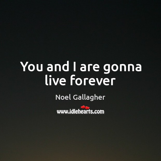 You and I are gonna live forever Noel Gallagher Picture Quote