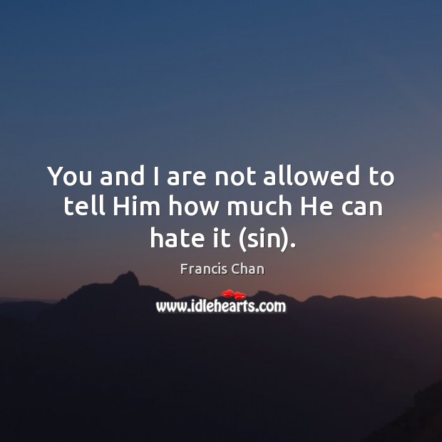 You and I are not allowed to tell Him how much He can hate it (sin). Francis Chan Picture Quote