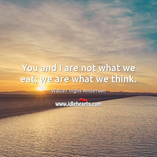You and I are not what we eat; we are what we think. Walter Inglis Anderson Picture Quote