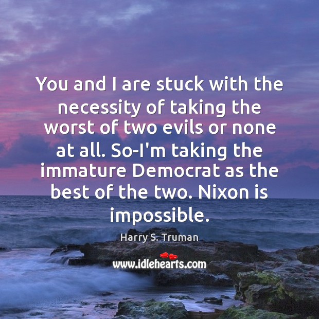 You and I are stuck with the necessity of taking the worst Harry S. Truman Picture Quote