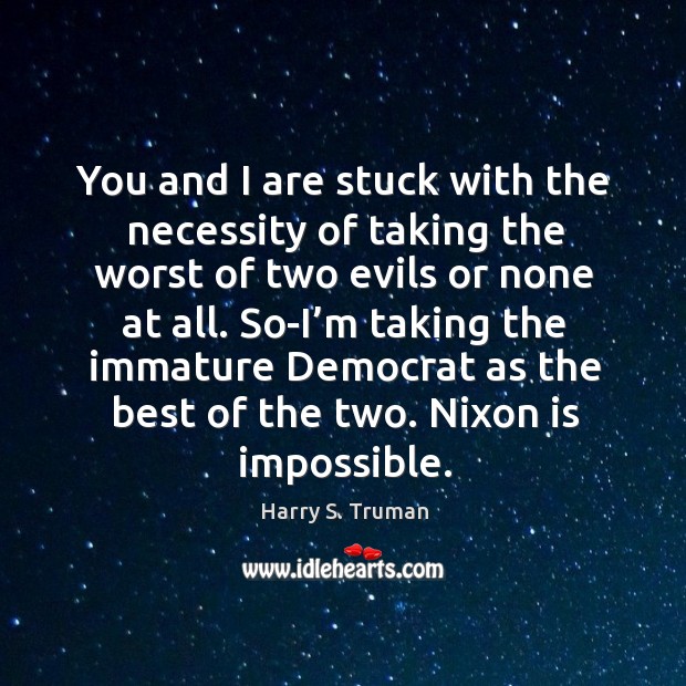 You and I are stuck with the necessity of taking the worst Harry S. Truman Picture Quote