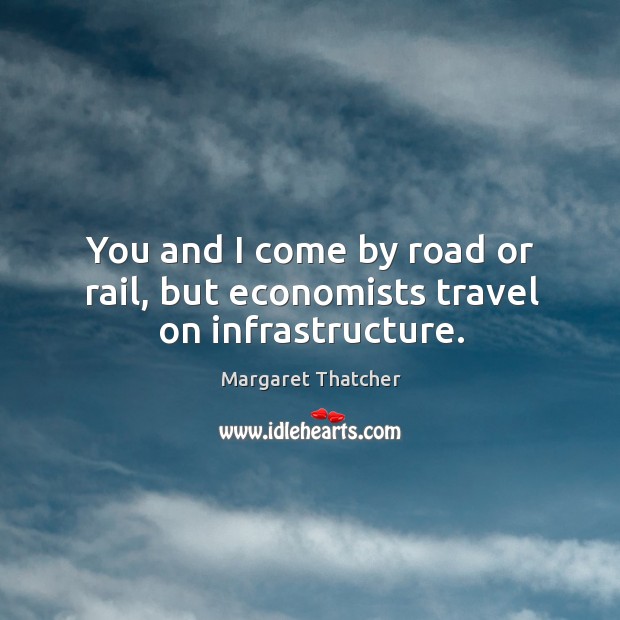 You and I come by road or rail, but economists travel on infrastructure. Margaret Thatcher Picture Quote