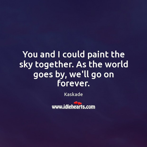 You and I could paint the sky together. As the world goes by, we’ll go on forever. Image