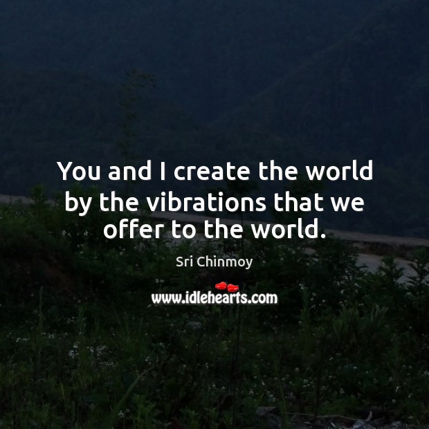 You and I create the world by the vibrations that we offer to the world. Sri Chinmoy Picture Quote
