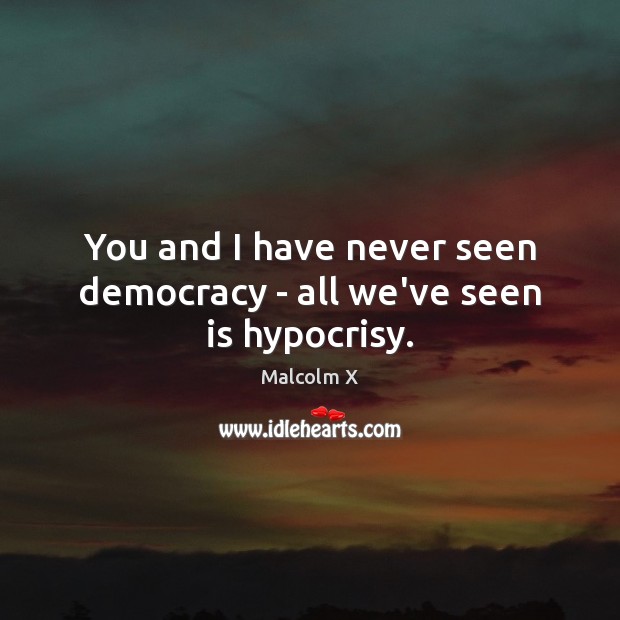 You and I have never seen democracy – all we’ve seen is hypocrisy. Image