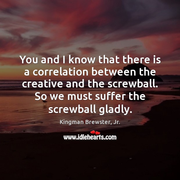 You and I know that there is a correlation between the creative Kingman Brewster, Jr. Picture Quote
