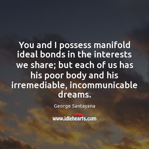 You and I possess manifold ideal bonds in the interests we share; George Santayana Picture Quote