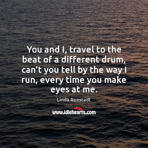 You and I, travel to the beat of a different drum, can’t Linda Ronstadt Picture Quote