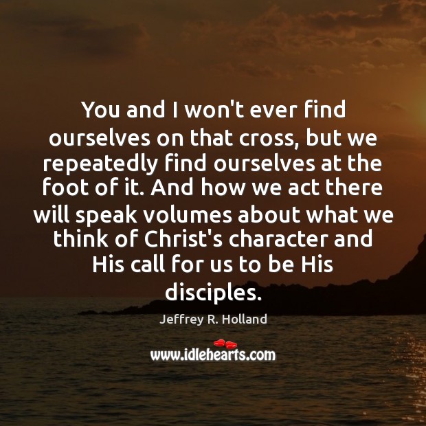 You and I won’t ever find ourselves on that cross, but we Jeffrey R. Holland Picture Quote