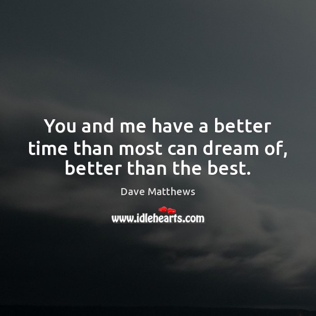 You and me have a better time than most can dream of, better than the best. Dave Matthews Picture Quote