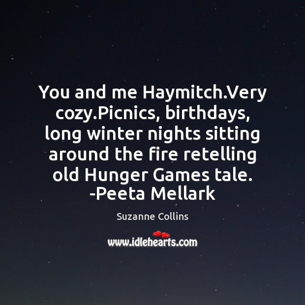 You and me Haymitch.Very cozy.Picnics, birthdays, long winter nights sitting Suzanne Collins Picture Quote