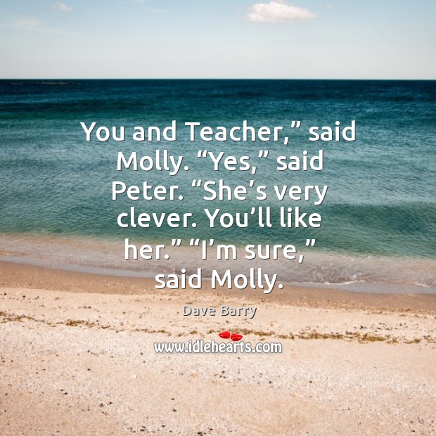 You and Teacher,” said Molly. “Yes,” said Peter. “She’s very clever. Dave Barry Picture Quote