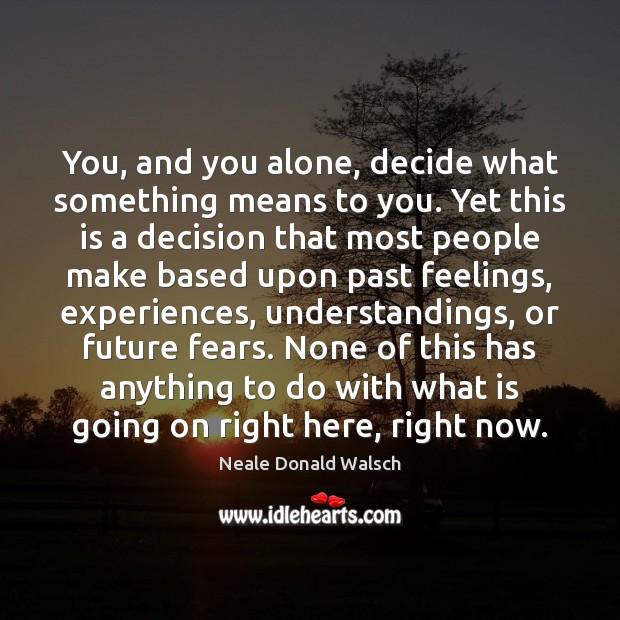 You, and you alone, decide what something means to you. Yet this Neale Donald Walsch Picture Quote