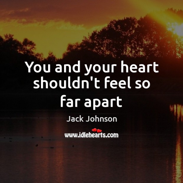 You and your heart shouldn’t feel so far apart Jack Johnson Picture Quote