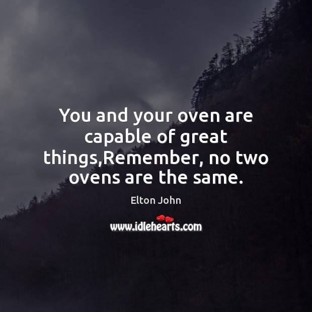 You and your oven are capable of great things,Remember, no two ovens are the same. Elton John Picture Quote