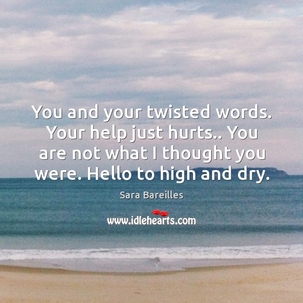 You and your twisted words. Your help just hurts.. You are not what I thought you were. Hello to high and dry. Image