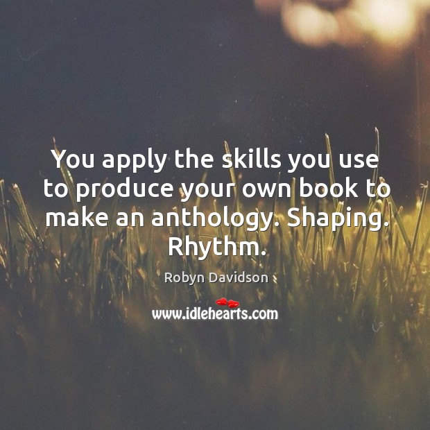 You apply the skills you use to produce your own book to make an anthology. Shaping. Rhythm. Robyn Davidson Picture Quote