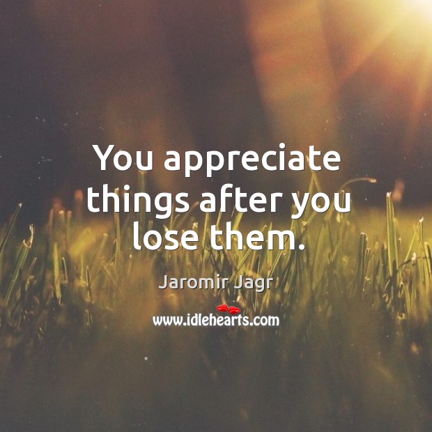 You appreciate things after you lose them. Image