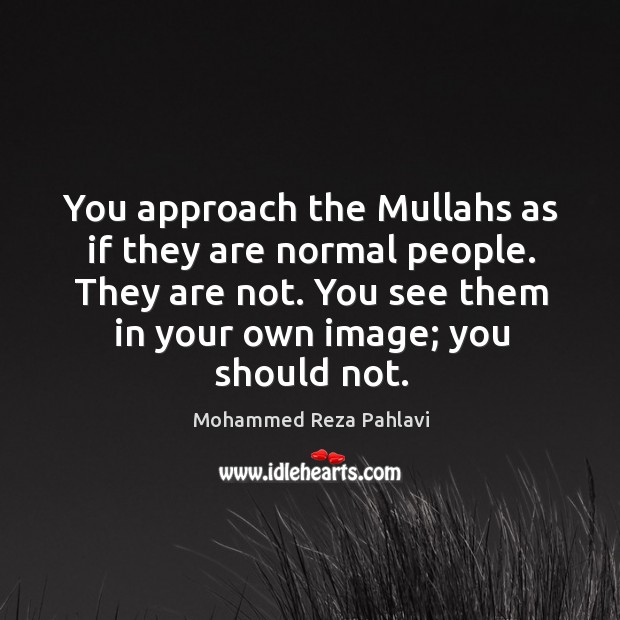 You approach the Mullahs as if they are normal people. They are Mohammed Reza Pahlavi Picture Quote