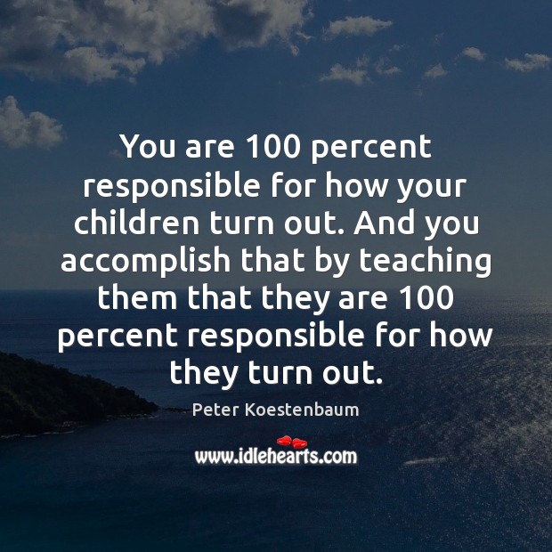 You are 100 percent responsible for how your children turn out. And you Peter Koestenbaum Picture Quote