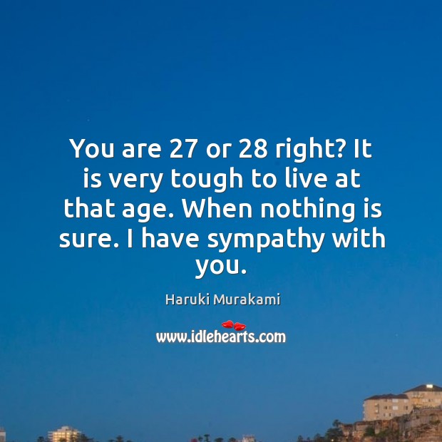 You are 27 or 28 right? it is very tough to live at that age. When nothing is sure. I have sympathy with you. Haruki Murakami Picture Quote