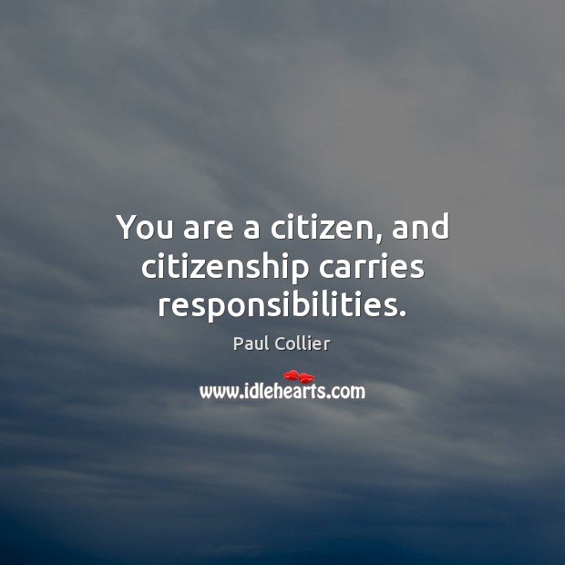 You are a citizen, and citizenship carries responsibilities. Paul Collier Picture Quote