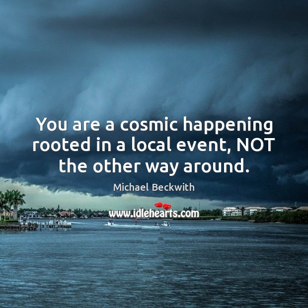 You are a cosmic happening rooted in a local event, NOT the other way around. Michael Beckwith Picture Quote