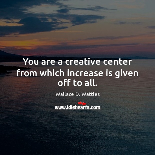 You are a creative center from which increase is given off to all. Image
