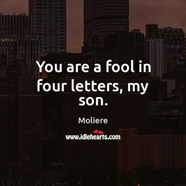 You are a fool in four letters, my son. Moliere Picture Quote