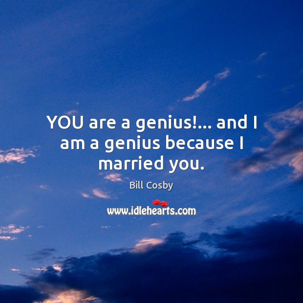 YOU are a genius!… and I am a genius because I married you. Bill Cosby Picture Quote